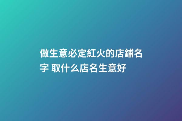做生意必定紅火的店鋪名字 取什么店名生意好